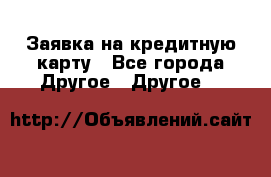 Заявка на кредитную карту - Все города Другое » Другое   